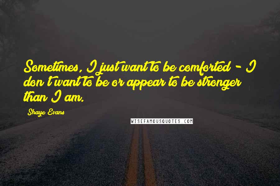 Shaye Evans quotes: Sometimes, I just want to be comforted - I don't want to be or appear to be stronger than I am.