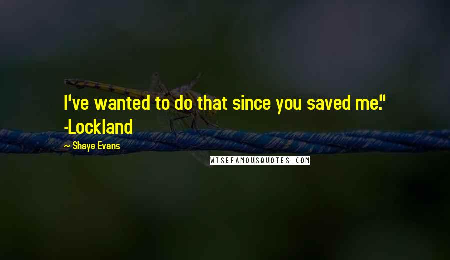 Shaye Evans quotes: I've wanted to do that since you saved me." -Lockland