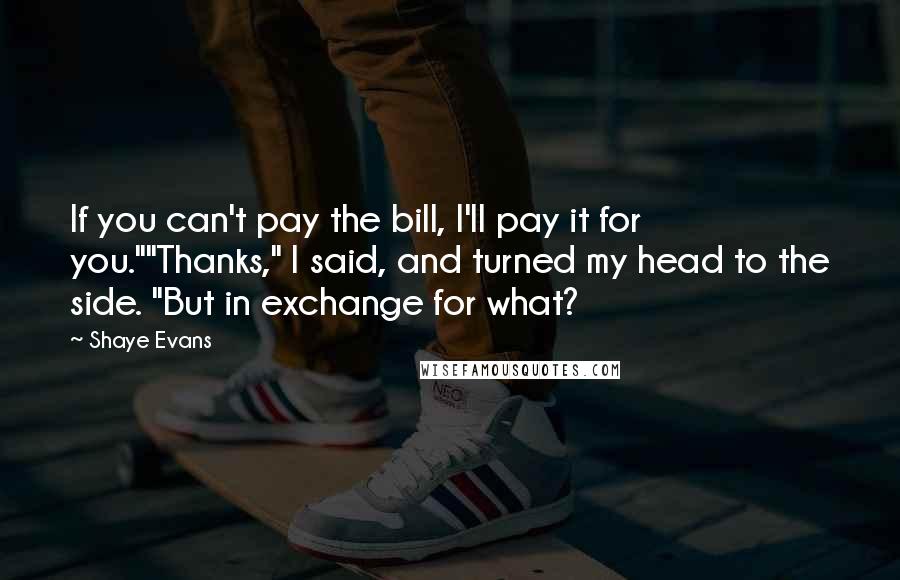 Shaye Evans quotes: If you can't pay the bill, I'll pay it for you.""Thanks," I said, and turned my head to the side. "But in exchange for what? Shaye Evans quotes: If you can't pay the bill, I'll pay it for you.""Thanks," I said, and turned my head to the side. "But in exchange for what?