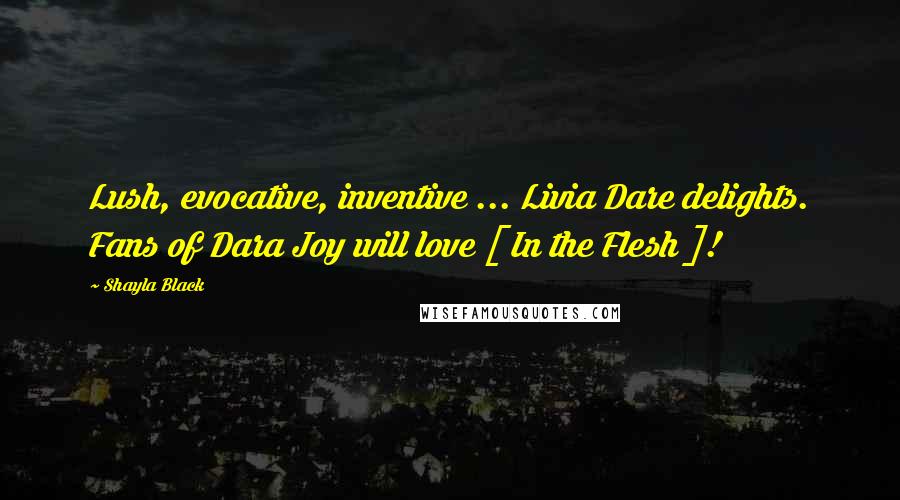 Shayla Black quotes: Lush, evocative, inventive ... Livia Dare delights. Fans of Dara Joy will love [ In the Flesh ]!