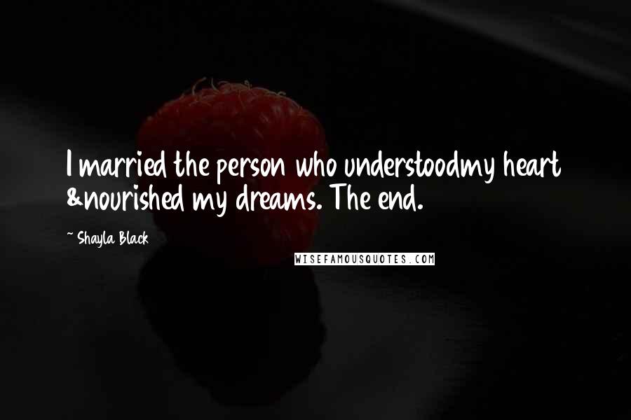 Shayla Black quotes: I married the person who understoodmy heart &nourished my dreams. The end.