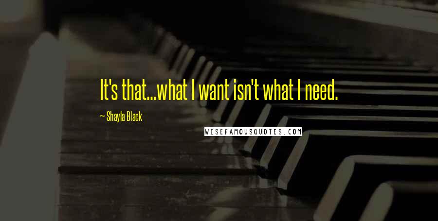 Shayla Black quotes: It's that...what I want isn't what I need.