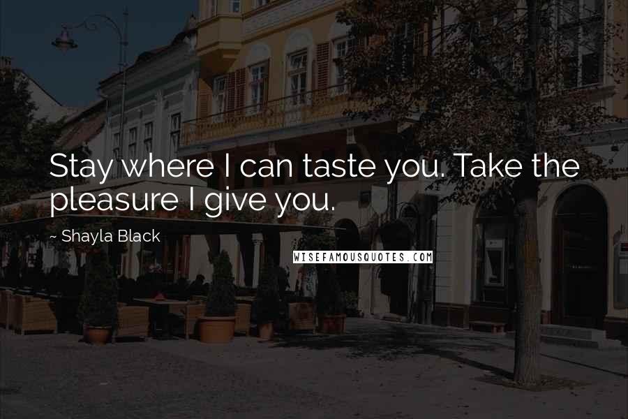 Shayla Black quotes: Stay where I can taste you. Take the pleasure I give you.