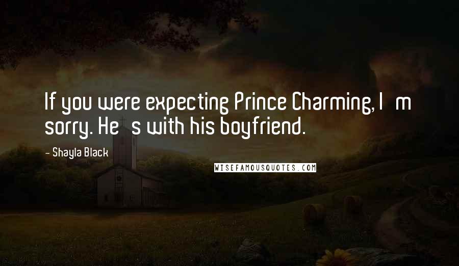Shayla Black quotes: If you were expecting Prince Charming, I'm sorry. He's with his boyfriend.
