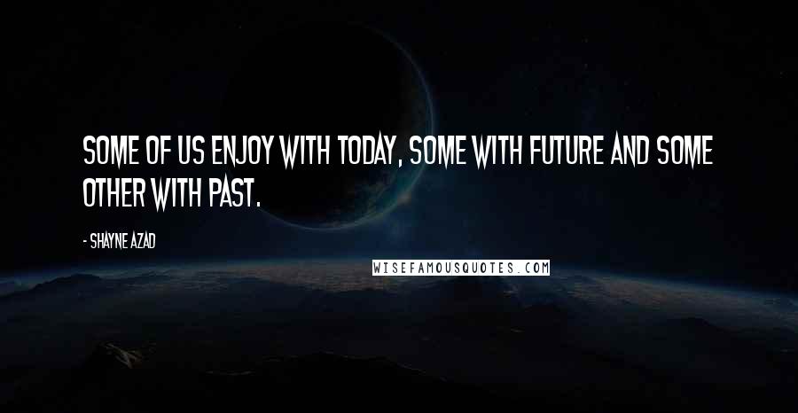 Shayne Azad quotes: Some of us enjoy with today, some with future and some other with past.