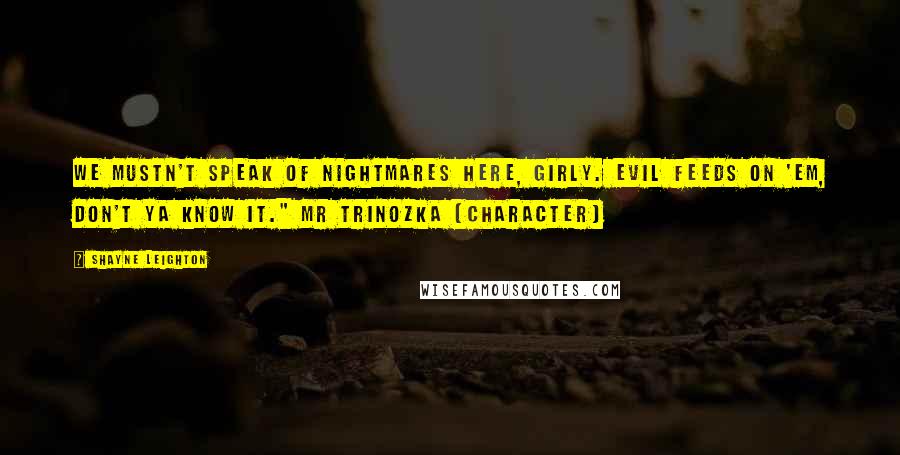 Shayne Leighton quotes: We mustn't speak of nightmares here, girly. Evil feeds on 'em, don't ya know it." Mr Trinozka (character) Shayne Leighton quotes: We mustn't speak of nightmares here, girly. Evil feeds on 'em, don't ya know it." Mr Trinozka (character)