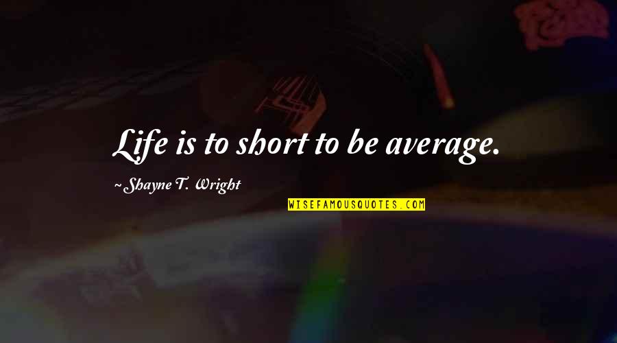 Shayne Quotes By Shayne T. Wright: Life is to short to be average.