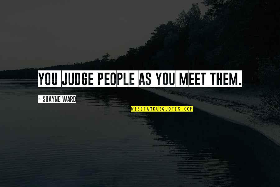 Shayne Quotes By Shayne Ward: You judge people as you meet them. Shayne Quotes By Shayne Ward: You judge people as you meet them.