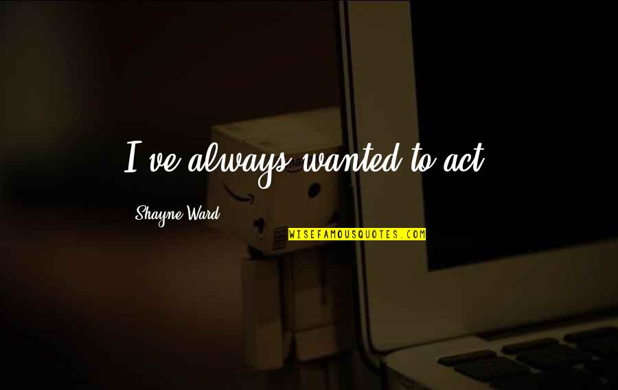 Shayne Quotes By Shayne Ward: I've always wanted to act. Shayne Quotes By Shayne Ward: I've always wanted to act.