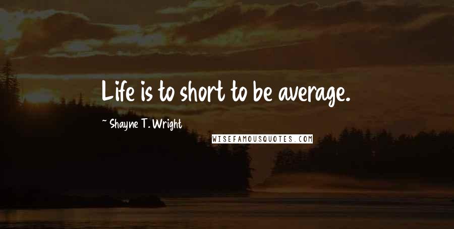 Shayne T. Wright quotes: Life is to short to be average.