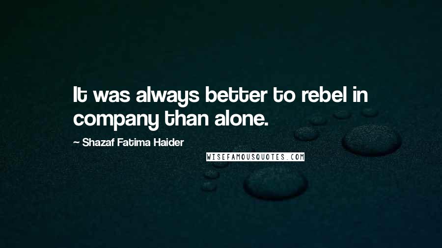 Shazaf Fatima Haider quotes: It was always better to rebel in company than alone.