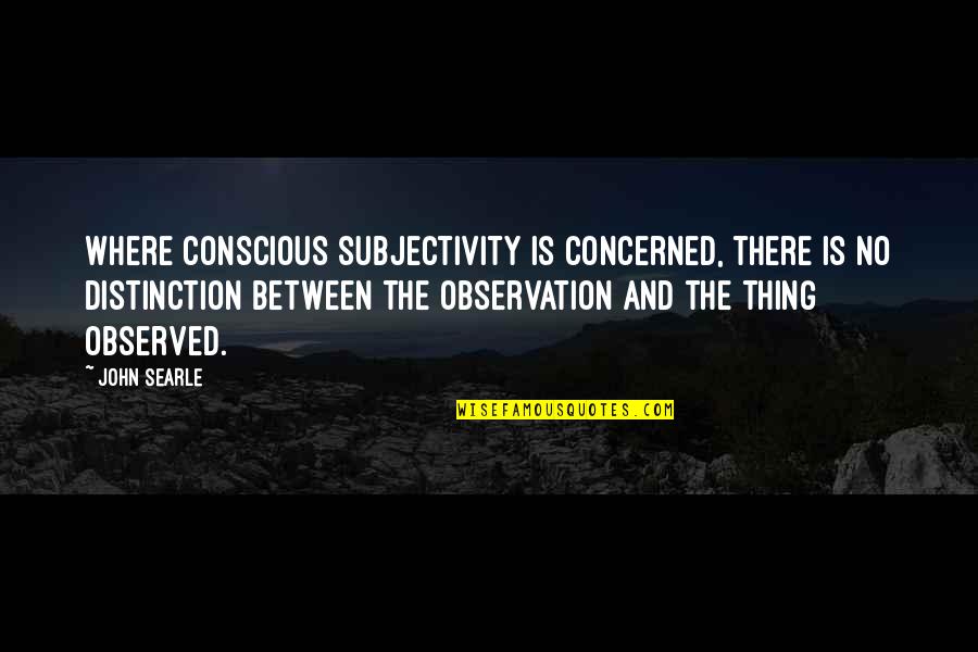 Shazia Ilmi Quotes By John Searle: Where conscious subjectivity is concerned, there is no Shazia Ilmi Quotes By John Searle: Where conscious subjectivity is concerned, there is no