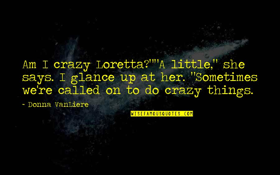 She A Little Crazy Quotes By Donna VanLiere: Am I crazy Loretta?""A little," she says. I She A Little Crazy Quotes By Donna VanLiere: Am I crazy Loretta?""A little," she says. I