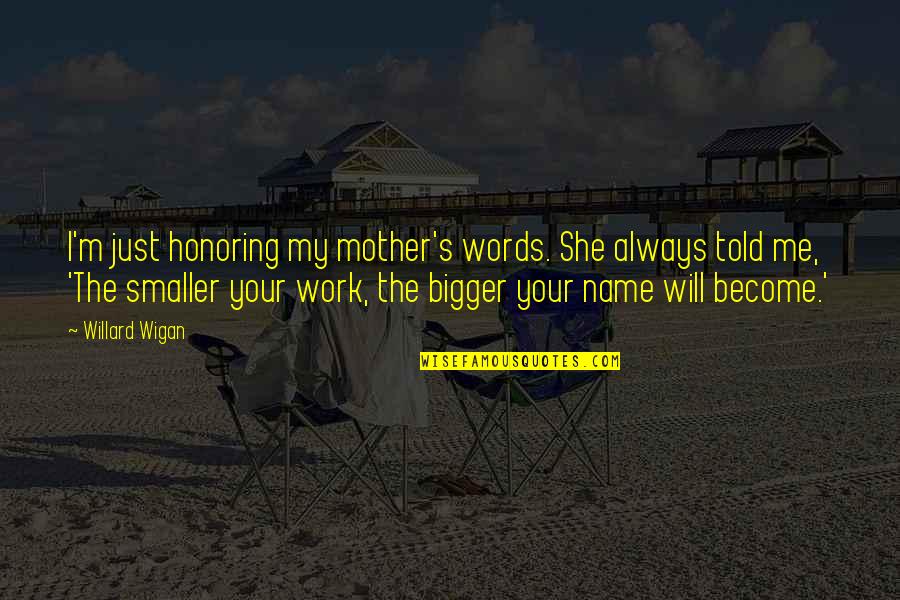 She Always With Me Quotes By Willard Wigan: I'm just honoring my mother's words. She always She Always With Me Quotes By Willard Wigan: I'm just honoring my mother's words. She always