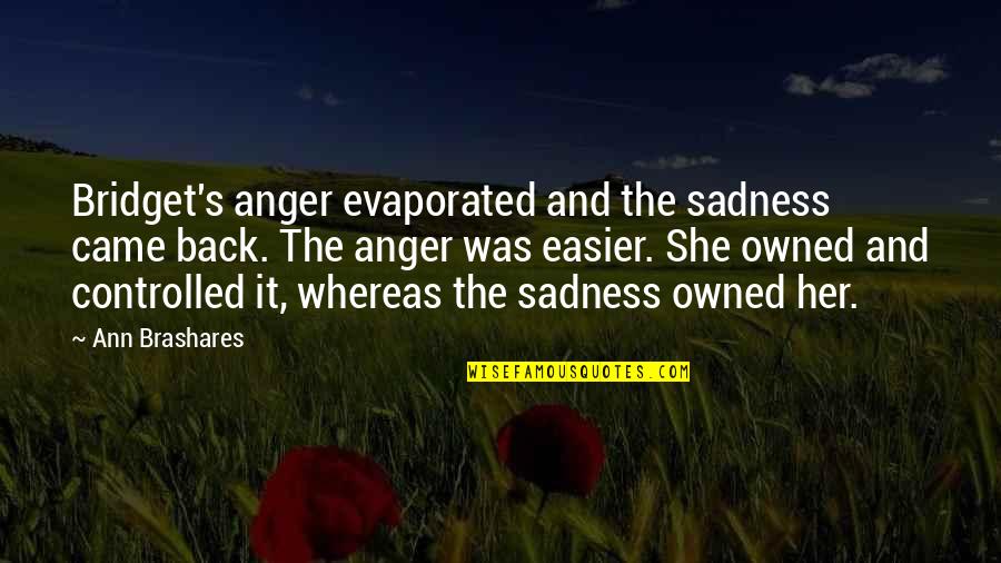 She Came Back Quotes By Ann Brashares: Bridget's anger evaporated and the sadness came back. She Came Back Quotes By Ann Brashares: Bridget's anger evaporated and the sadness came back.