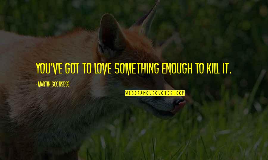 She Came Into My Life Quotes By Martin Scorsese: You've got to love something enough to kill She Came Into My Life Quotes By Martin Scorsese: You've got to love something enough to kill