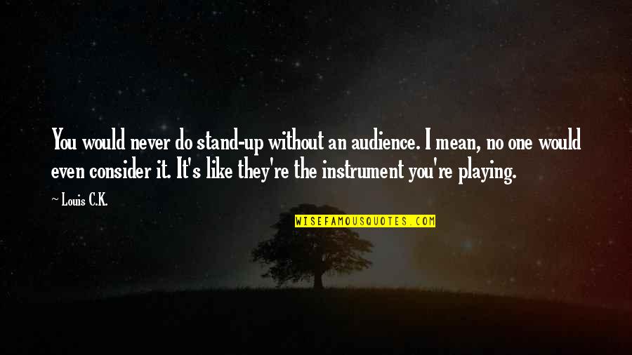 She Can Have You Im Done Quotes By Louis C.K.: You would never do stand-up without an audience.