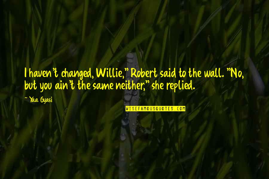 She Changed You Quotes By Yaa Gyasi: I haven't changed, Willie," Robert said to the She Changed You Quotes By Yaa Gyasi: I haven't changed, Willie," Robert said to the