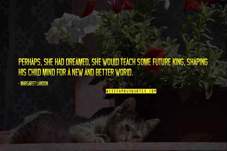 She Dreamed Quotes By Margaret Landon: Perhaps, she had dreamed, she would teach some She Dreamed Quotes By Margaret Landon: Perhaps, she had dreamed, she would teach some