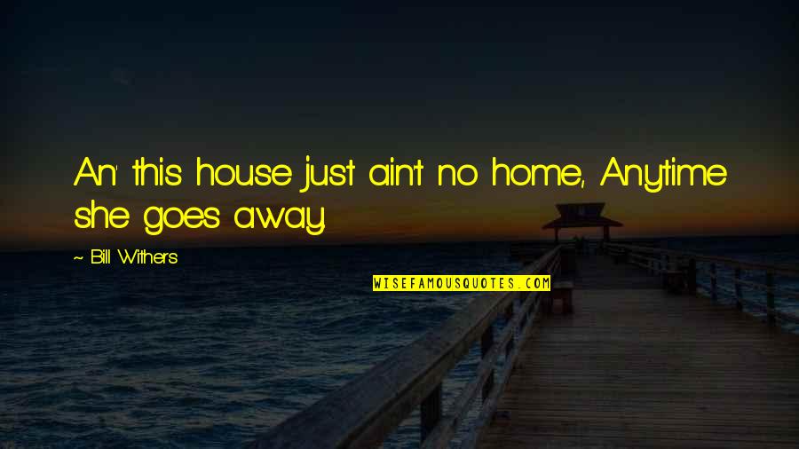 She Goes Quotes By Bill Withers: An' this house just ain't no home, Anytime She Goes Quotes By Bill Withers: An' this house just ain't no home, Anytime