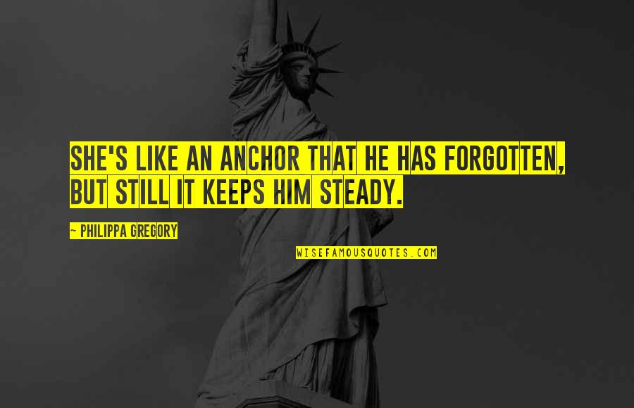 She Has Him Quotes By Philippa Gregory: She's like an anchor that he has forgotten,