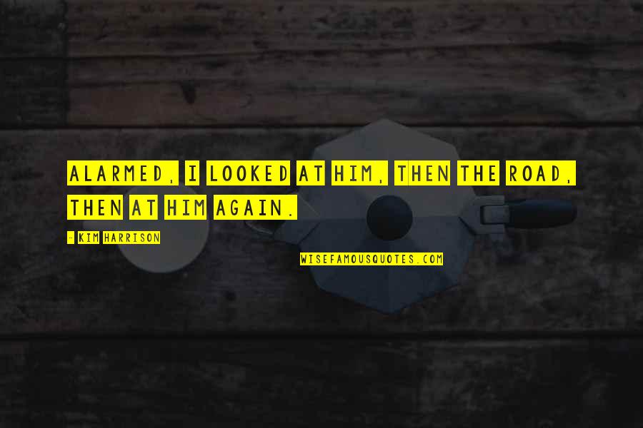 She Have A Good Heart Quotes By Kim Harrison: Alarmed, I looked at him, then the road, She Have A Good Heart Quotes By Kim Harrison: Alarmed, I looked at him, then the road,