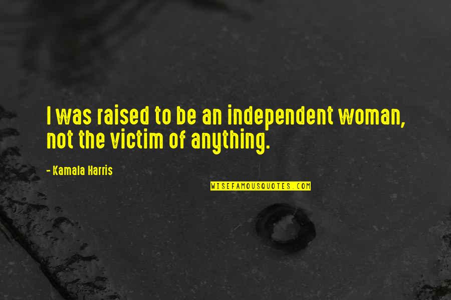 She Ignores Me Quotes By Kamala Harris: I was raised to be an independent woman,