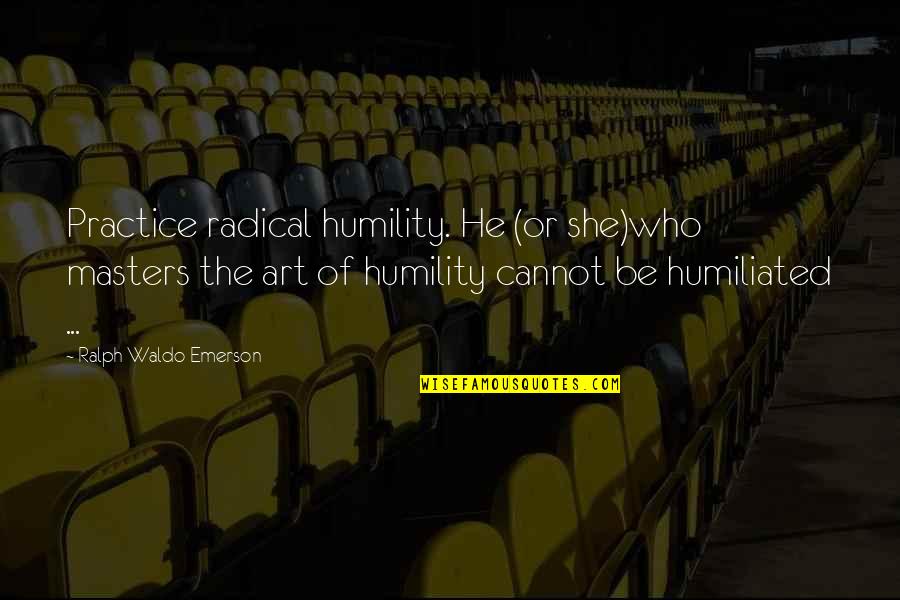 She Is Art Quotes By Ralph Waldo Emerson: Practice radical humility. He (or she)who masters the