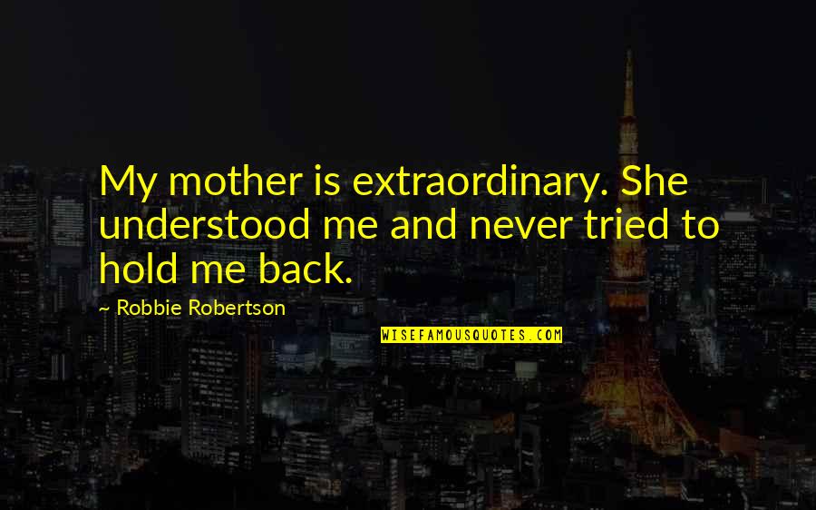 She Is Back Quotes By Robbie Robertson: My mother is extraordinary. She understood me and