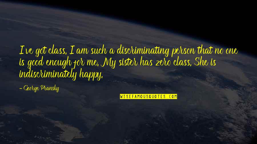 She Is Happy Without Me Quotes By George Pransky: I've got class. I am such a discriminating She Is Happy Without Me Quotes By George Pransky: I've got class. I am such a discriminating