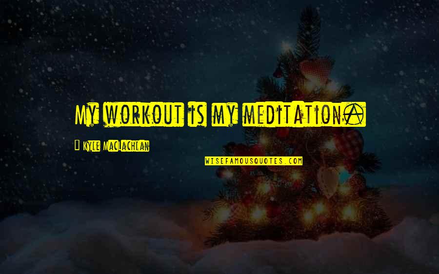 She Is Hurting Me Quotes By Kyle MacLachlan: My workout is my meditation.