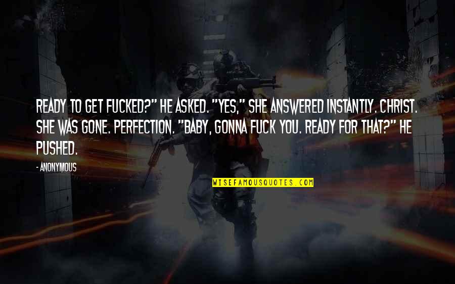 She Is Ready Quotes By Anonymous: Ready to get fucked?" he asked. "Yes," she She Is Ready Quotes By Anonymous: Ready to get fucked?" he asked. "Yes," she