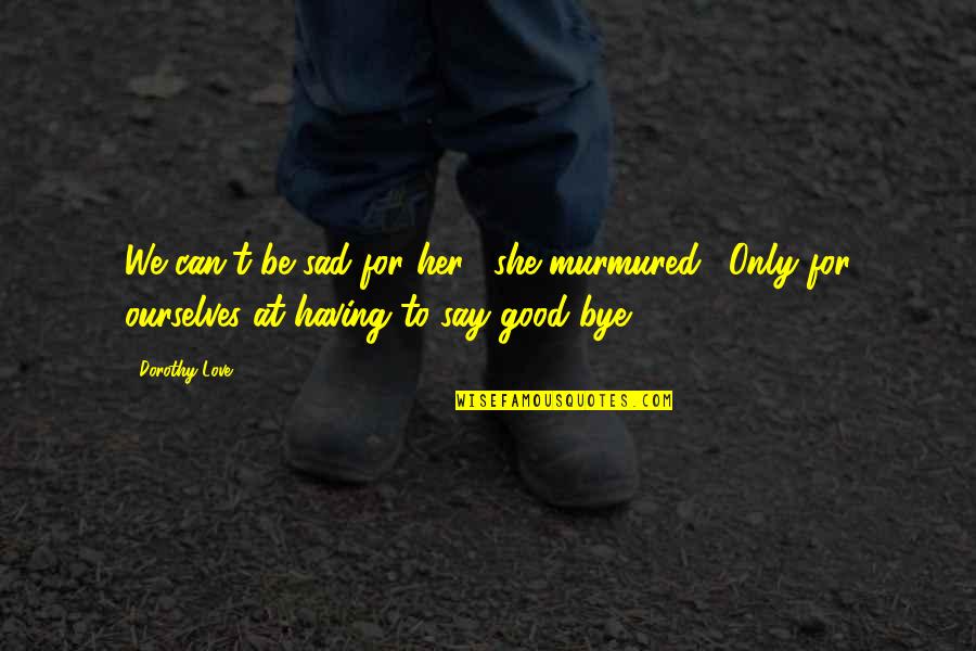 She Is Sad Quotes By Dorothy Love: We can't be sad for her," she murmured. She Is Sad Quotes By Dorothy Love: We can't be sad for her," she murmured.