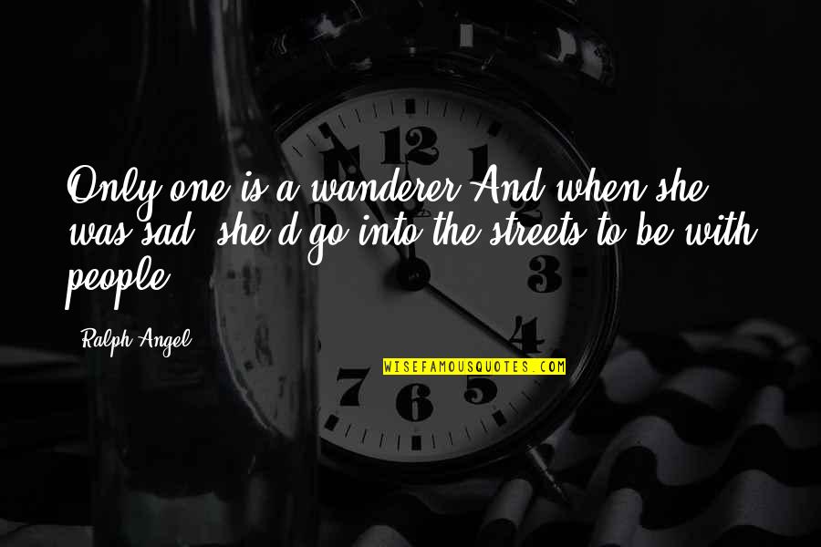 She Is Sad Quotes By Ralph Angel: Only one is a wanderer.And when she was She Is Sad Quotes By Ralph Angel: Only one is a wanderer.And when she was