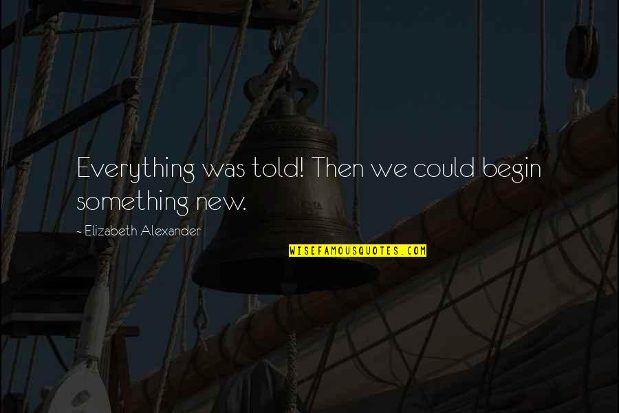 She Learned To Love Herself Quotes By Elizabeth Alexander: Everything was told! Then we could begin something She Learned To Love Herself Quotes By Elizabeth Alexander: Everything was told! Then we could begin something