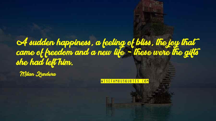 She Left Him Quotes By Milan Kundera: A sudden happiness, a feeling of bliss, the