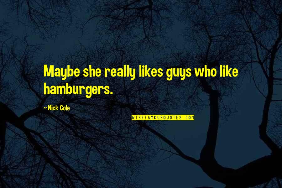 She Likes You Quotes By Nick Cole: Maybe she really likes guys who like hamburgers.