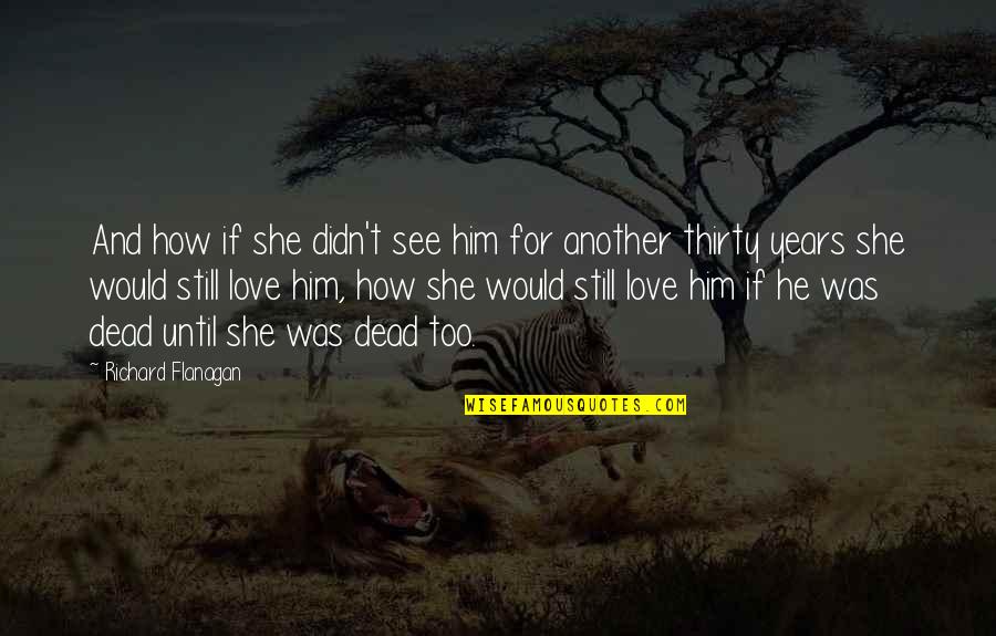 She Love Him Quotes By Richard Flanagan: And how if she didn't see him for