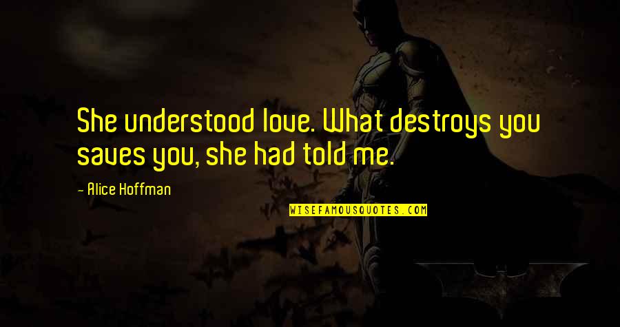 She Love Me Quotes By Alice Hoffman: She understood love. What destroys you saves you,