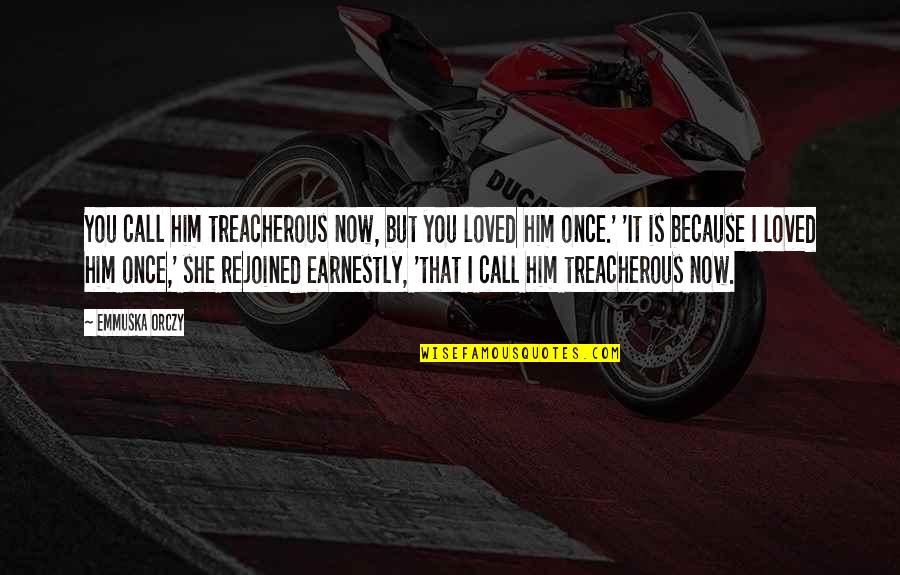 She Loved Him Because Quotes By Emmuska Orczy: You call him treacherous now, but you loved She Loved Him Because Quotes By Emmuska Orczy: You call him treacherous now, but you loved