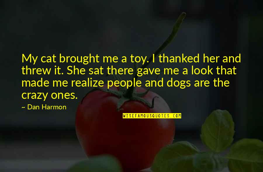 She Made Me Quotes By Dan Harmon: My cat brought me a toy. I thanked She Made Me Quotes By Dan Harmon: My cat brought me a toy. I thanked