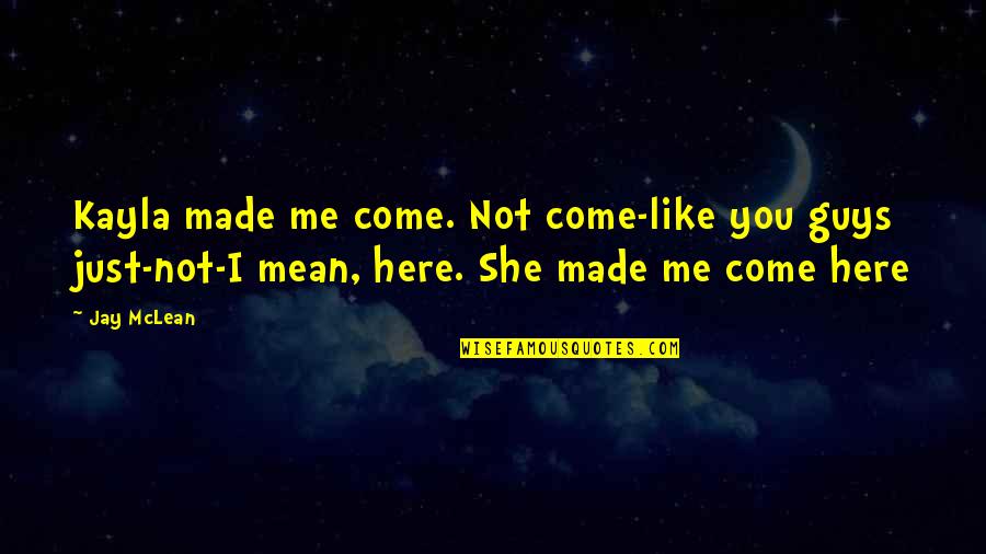 She Made Me Quotes By Jay McLean: Kayla made me come. Not come-like you guys She Made Me Quotes By Jay McLean: Kayla made me come. Not come-like you guys