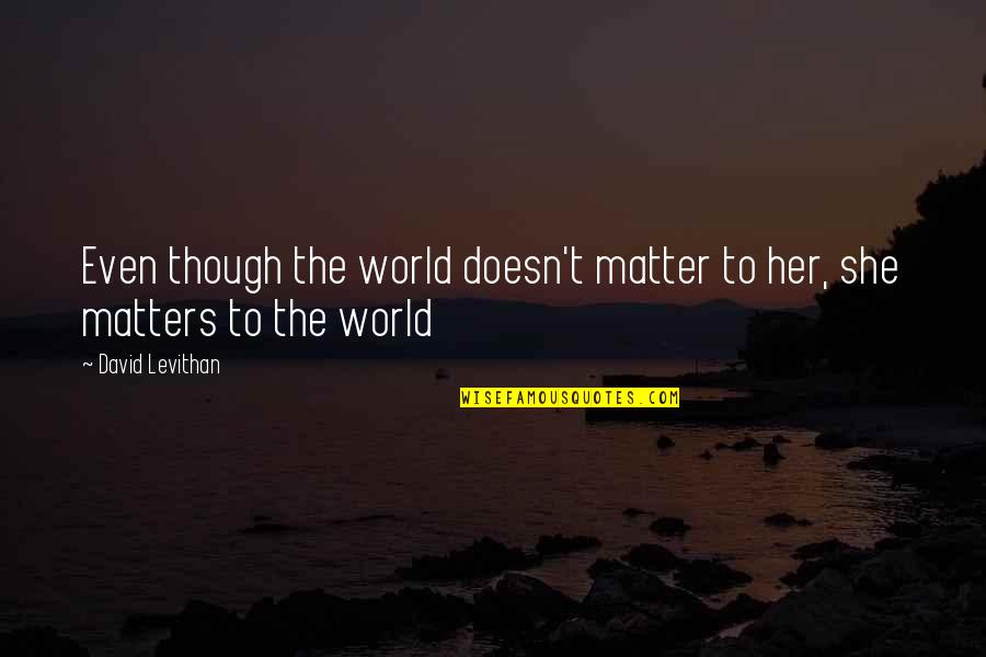 She Matters Quotes By David Levithan: Even though the world doesn't matter to her,