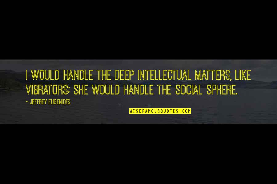 She Matters Quotes By Jeffrey Eugenides: I would handle the deep intellectual matters, like She Matters Quotes By Jeffrey Eugenides: I would handle the deep intellectual matters, like