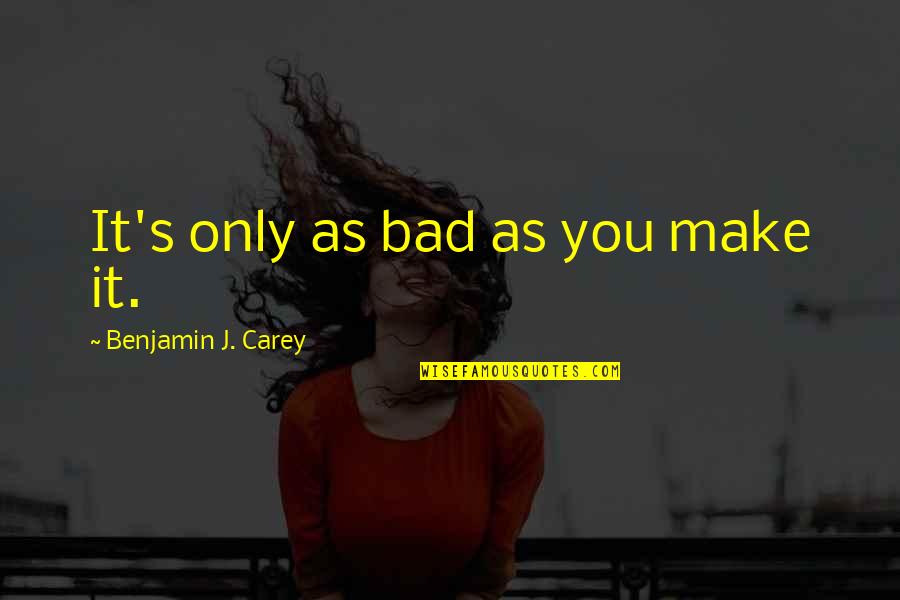 She Misses Me Quotes By Benjamin J. Carey: It's only as bad as you make it.