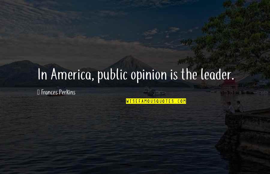 She Puts A Smile On Her Face Quotes By Frances Perkins: In America, public opinion is the leader. She Puts A Smile On Her Face Quotes By Frances Perkins: In America, public opinion is the leader.