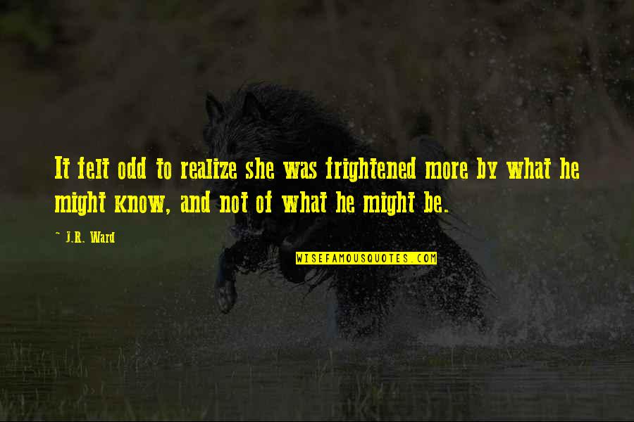 She Realize Quotes By J.R. Ward: It felt odd to realize she was frightened She Realize Quotes By J.R. Ward: It felt odd to realize she was frightened