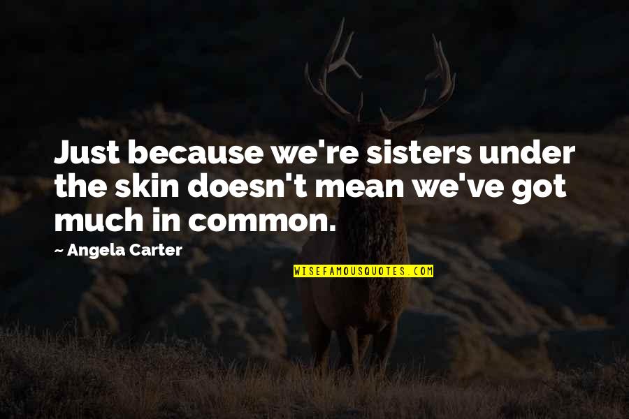 She S Bleeding Quotes By Angela Carter: Just because we're sisters under the skin doesn't