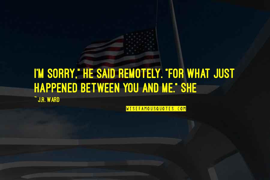 She Said And He Said Quotes By J.R. Ward: I'm sorry," he said remotely. "For what just