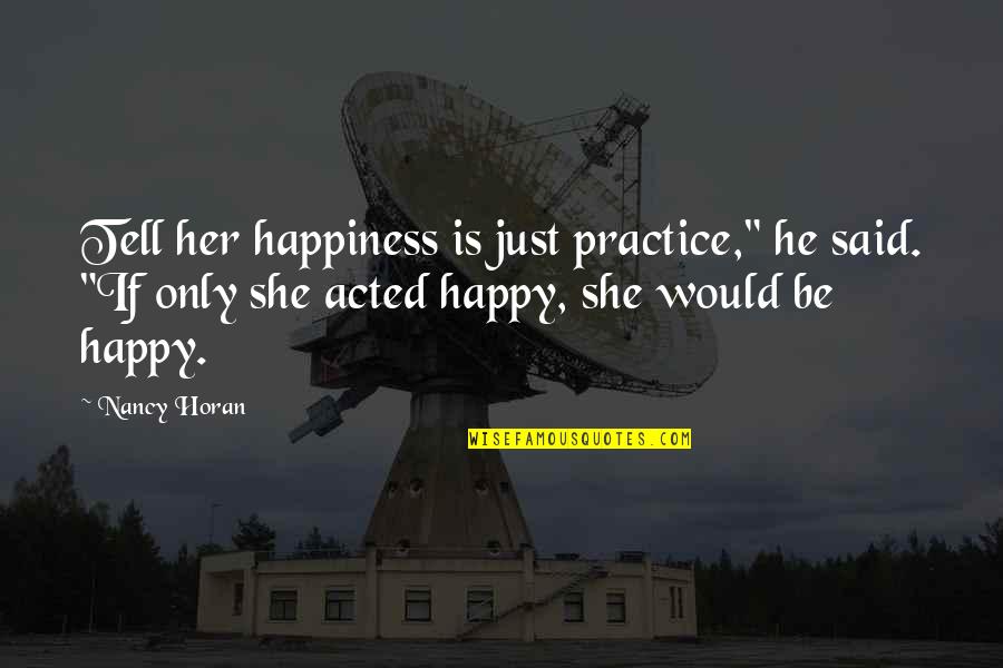 She Said She Would Quotes By Nancy Horan: Tell her happiness is just practice," he said. She Said She Would Quotes By Nancy Horan: Tell her happiness is just practice," he said.